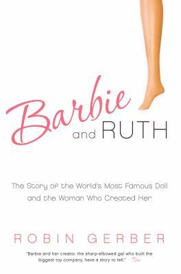Barbie and Ruth: The Story of the World's Most Famous Doll and the Woman Who Created Her by Robin Gerber
